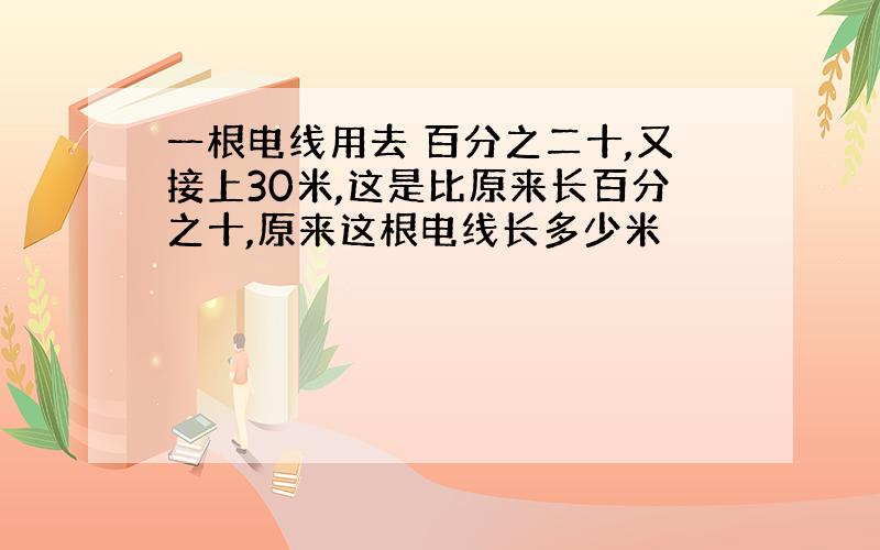 一根电线用去 百分之二十,又接上30米,这是比原来长百分之十,原来这根电线长多少米