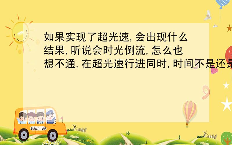 如果实现了超光速,会出现什么结果,听说会时光倒流,怎么也想不通,在超光速行进同时,时间不是还是在走