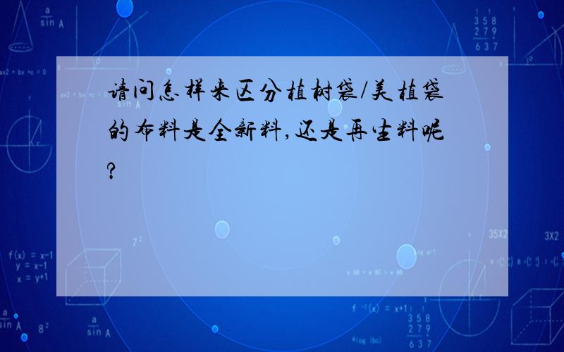 请问怎样来区分植树袋/美植袋的布料是全新料,还是再生料呢?