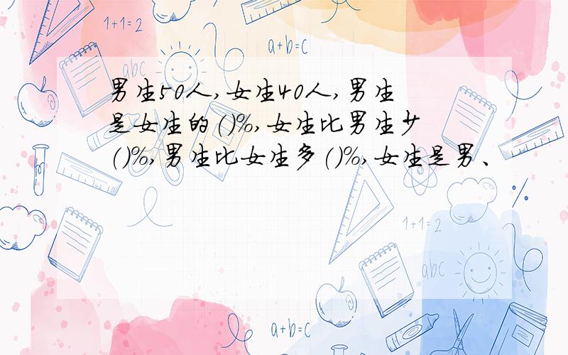 男生50人,女生40人,男生是女生的()%,女生比男生少()%,男生比女生多()%,女生是男、