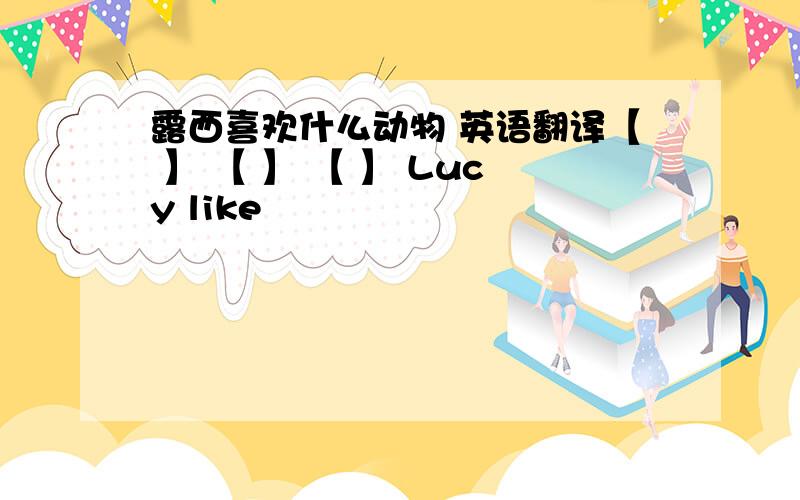 露西喜欢什么动物 英语翻译【 】 【 】 【 】 Lucy like