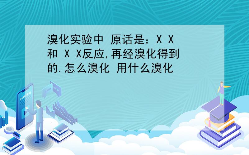 溴化实验中 原话是：X X 和 X X反应,再经溴化得到的.怎么溴化 用什么溴化