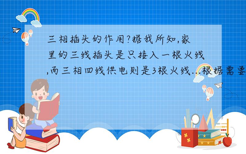 三相插头的作用?据我所知,家里的三线插头是只接入一根火线,而三相四线供电则是3根火线...根据需要是否可以在三线插头中接