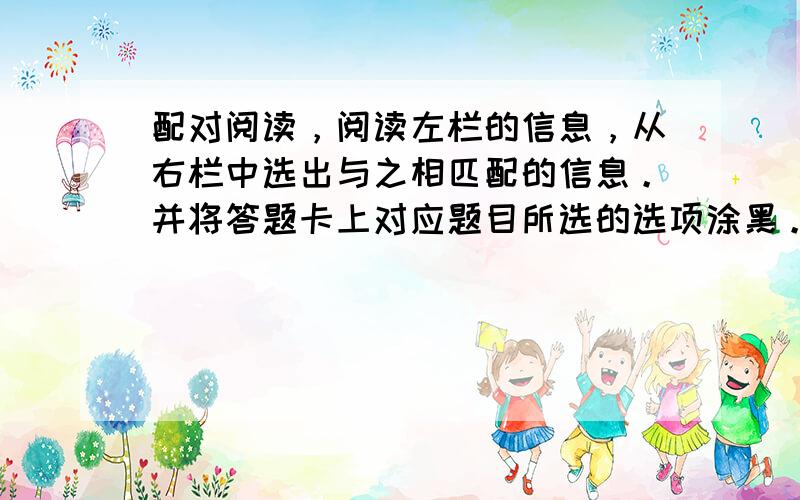 配对阅读，阅读左栏的信息，从右栏中选出与之相匹配的信息。并将答题卡上对应题目所选的选项涂黑。