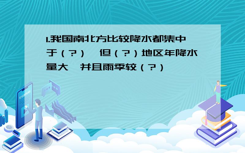 1.我国南北方比较降水都集中于（?）,但（?）地区年降水量大,并且雨季较（?）