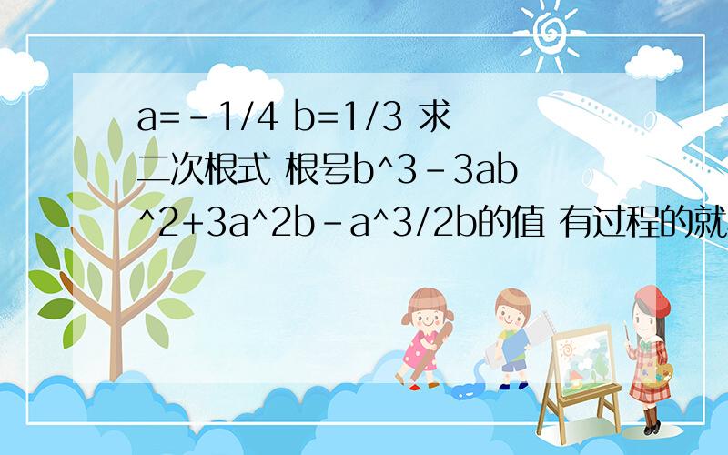 a=-1/4 b=1/3 求二次根式 根号b^3-3ab^2+3a^2b-a^3/2b的值 有过程的就写下