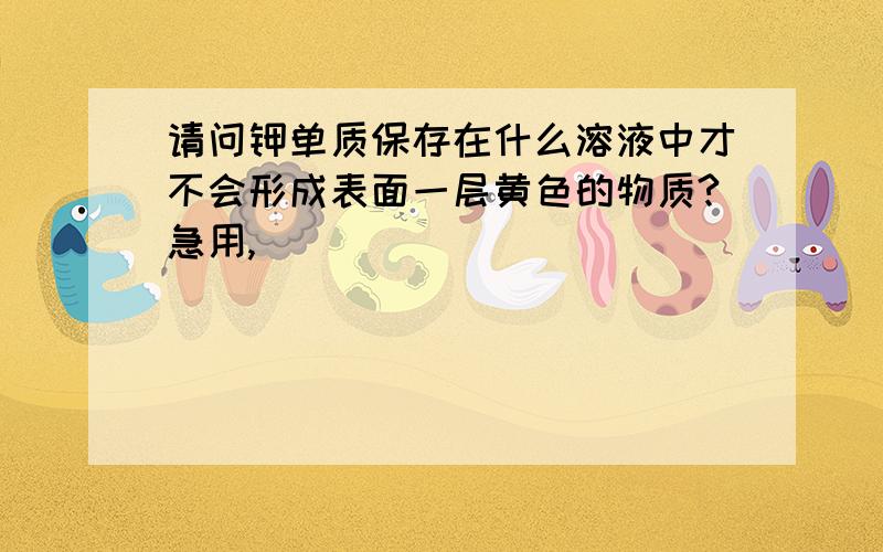 请问钾单质保存在什么溶液中才不会形成表面一层黄色的物质?急用,