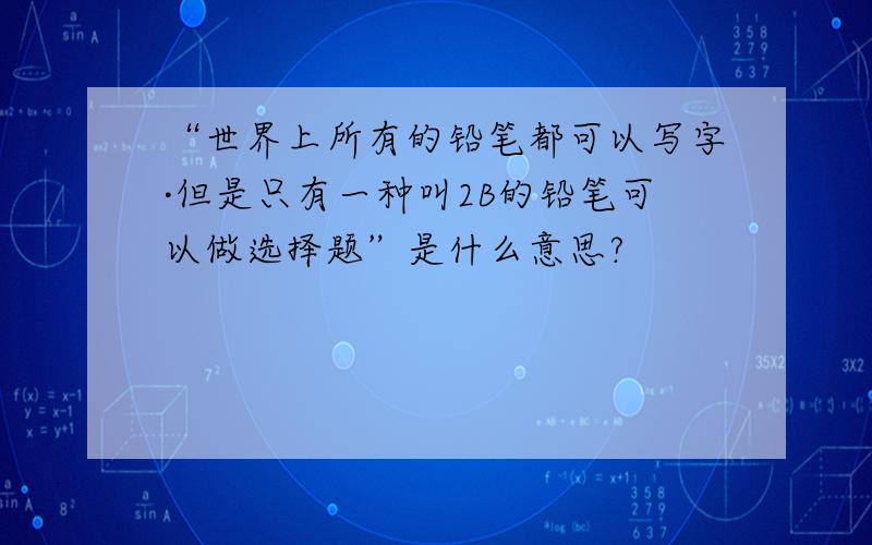 “世界上所有的铅笔都可以写字·但是只有一种叫2B的铅笔可以做选择题”是什么意思?