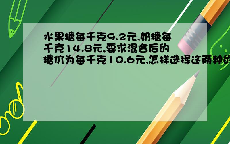 水果糖每千克9.2元,奶糖每千克14.8元,要求混合后的糖价为每千克10.6元,怎样选择这两种的比例才合适?