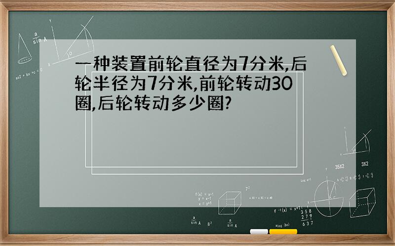 一种装置前轮直径为7分米,后轮半径为7分米,前轮转动30圈,后轮转动多少圈?