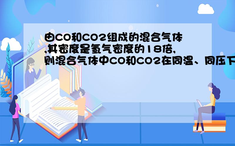 由CO和CO2组成的混合气体,其密度是氢气密度的18倍,则混合气体中CO和CO2在同温、同压下的体积比应为?