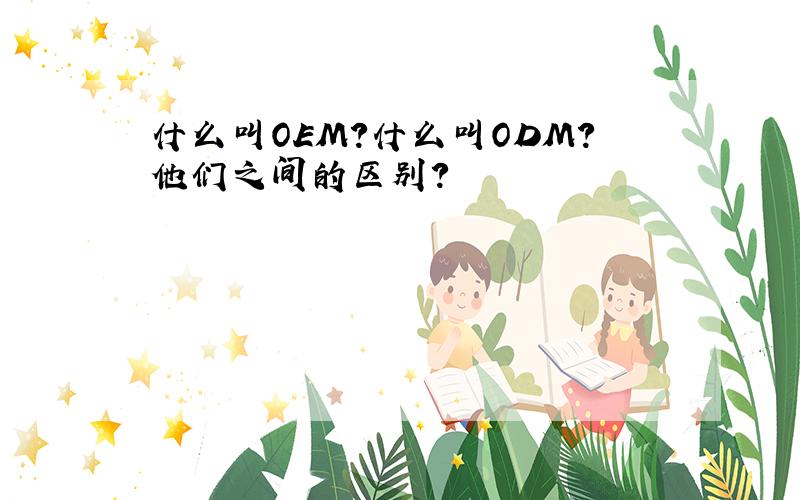 什么叫OEM?什么叫ODM?他们之间的区别?