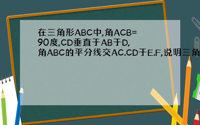 在三角形ABC中,角ACB=90度,CD垂直于AB于D,角ABC的平分线交AC.CD于E.F,说明三角形CEF为等腰三角