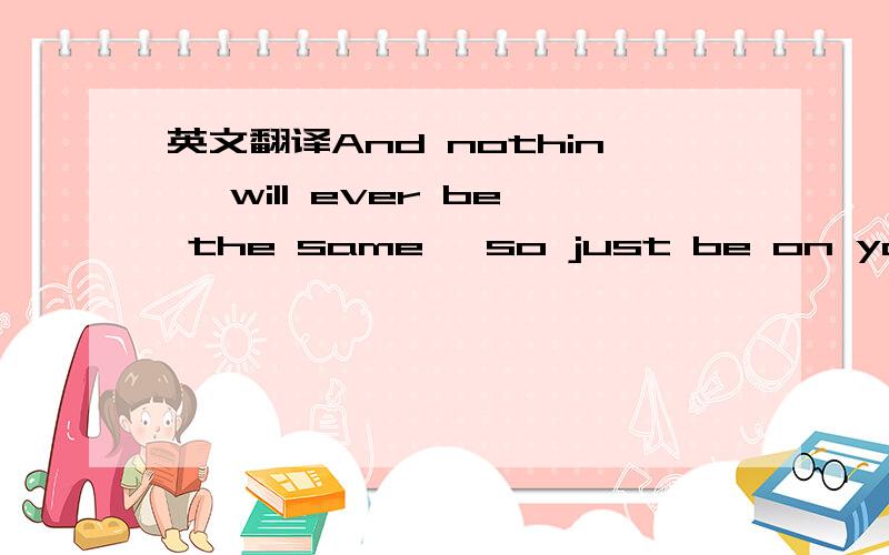 英文翻译And nothin' will ever be the same, so just be on your wa