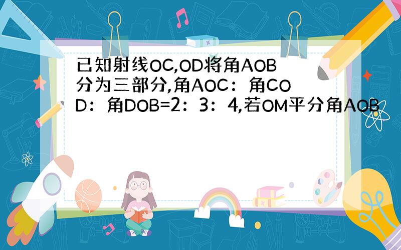 已知射线OC,OD将角AOB分为三部分,角AOC：角COD：角DOB=2：3：4,若OM平分角AOB