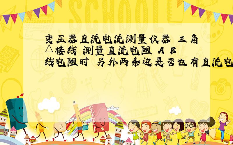 变压器直流电流测量仪器 三角△接线 测量直流电阻 A B线电阻时 另外两条边是否也有直流电流呢?