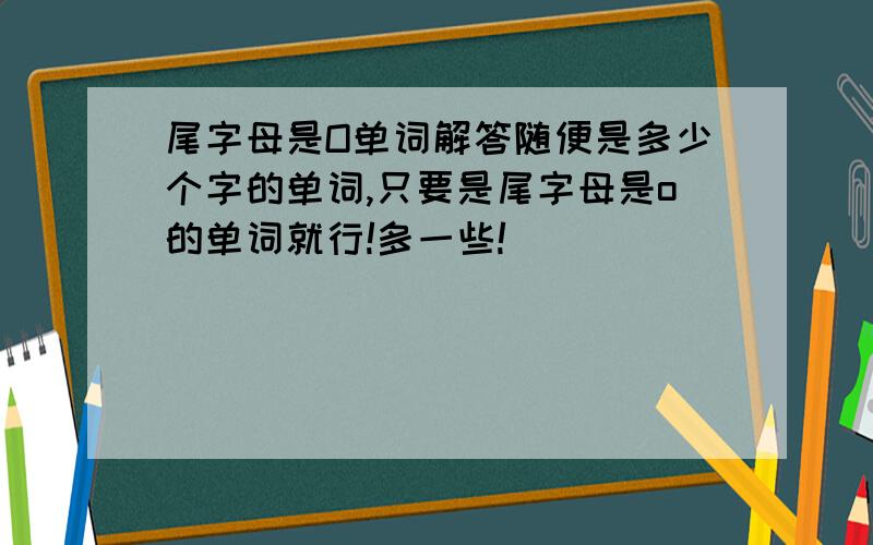 尾字母是O单词解答随便是多少个字的单词,只要是尾字母是o的单词就行!多一些!