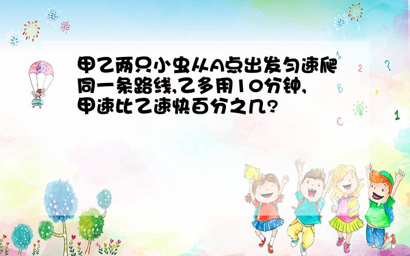 甲乙两只小虫从A点出发匀速爬同一条路线,乙多用10分钟,甲速比乙速快百分之几?