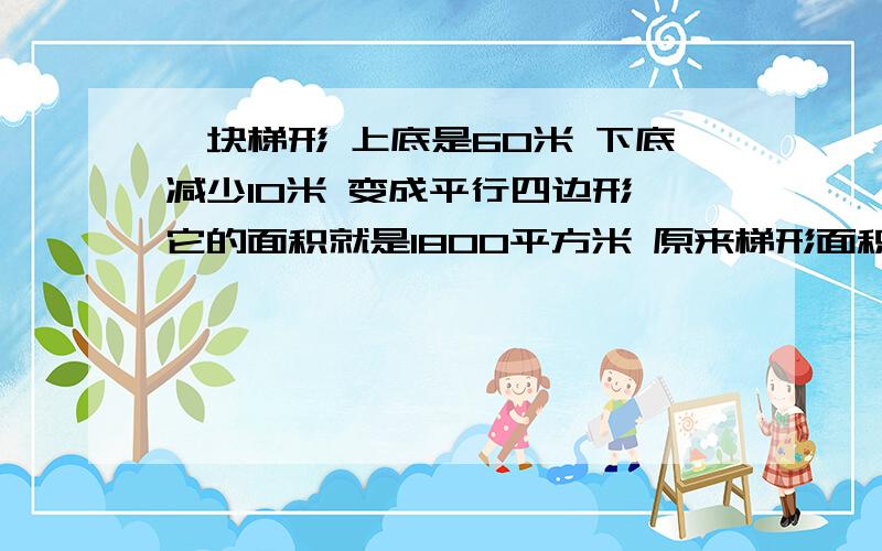 一块梯形 上底是60米 下底减少10米 变成平行四边形 它的面积就是1800平方米 原来梯形面积是多少