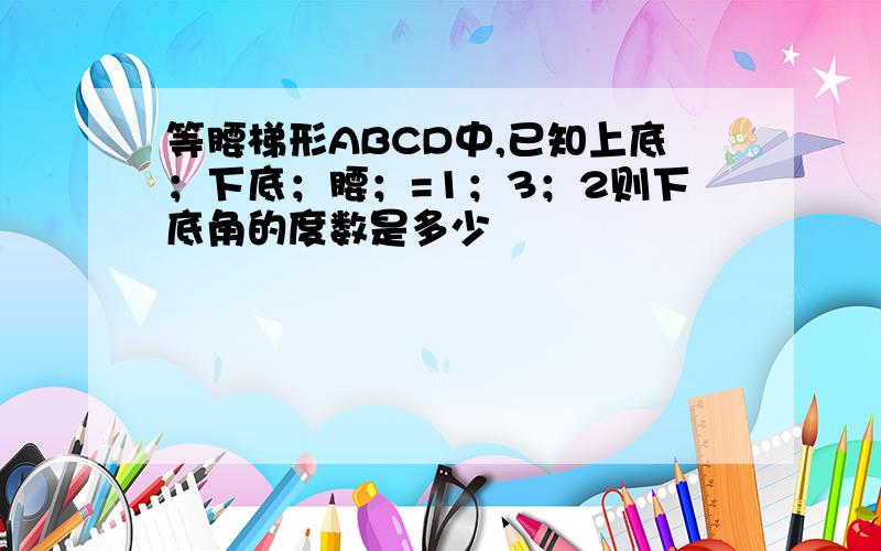 等腰梯形ABCD中,已知上底；下底；腰；=1；3；2则下底角的度数是多少