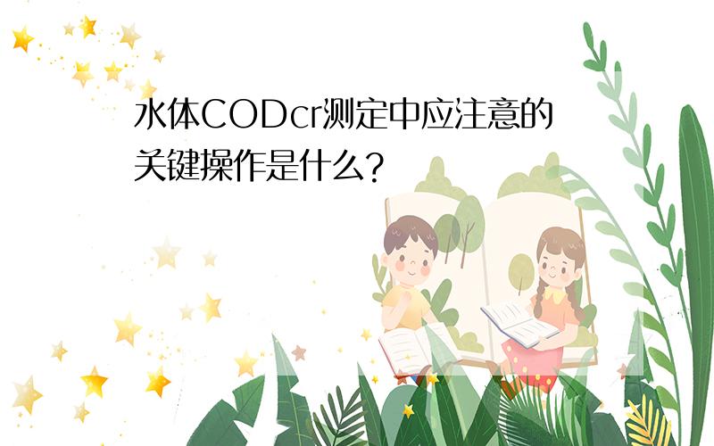 水体CODcr测定中应注意的关键操作是什么?