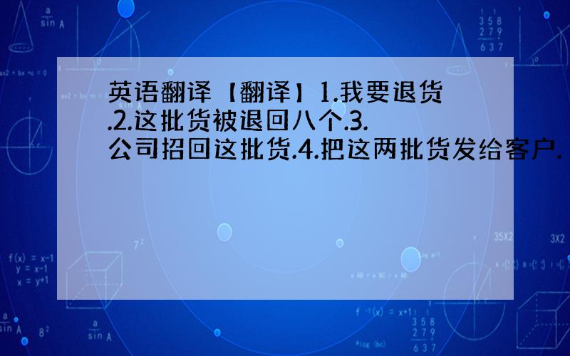 英语翻译【翻译】1.我要退货.2.这批货被退回八个.3.公司招回这批货.4.把这两批货发给客户.