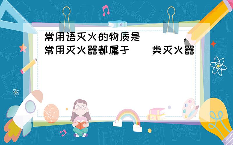 常用语灭火的物质是（）（）,常用灭火器都属于（）类灭火器