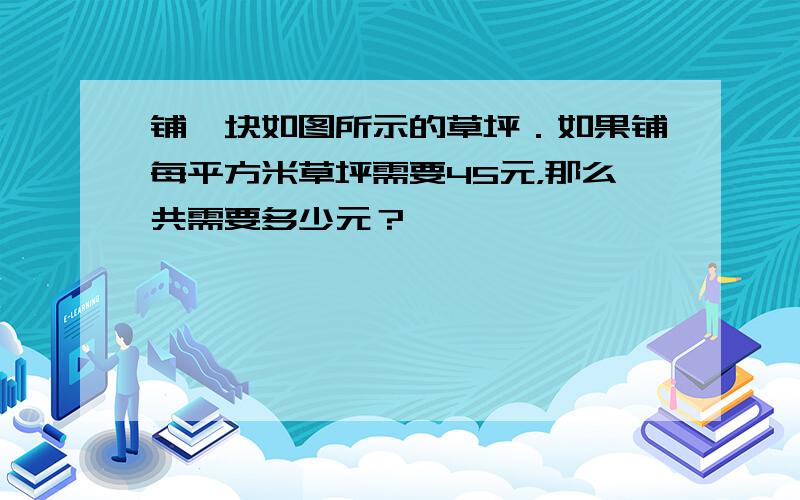 铺一块如图所示的草坪．如果铺每平方米草坪需要45元，那么共需要多少元？