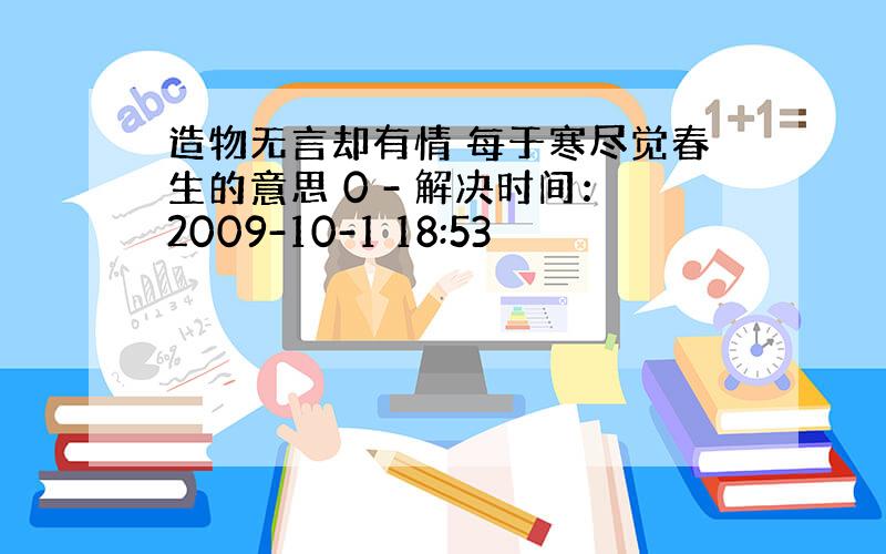 造物无言却有情 每于寒尽觉春生的意思 0 - 解决时间：2009-10-1 18:53