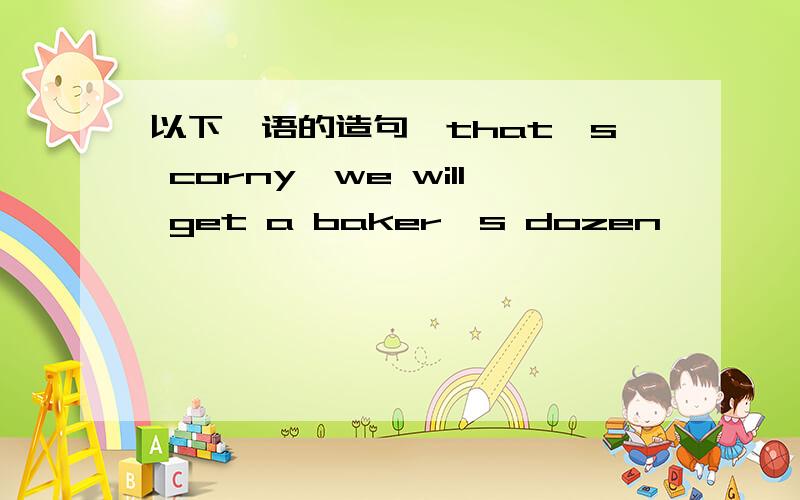 以下俚语的造句,that's corny,we will get a baker's dozen