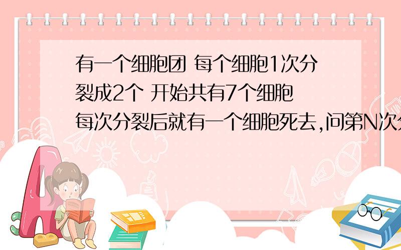 有一个细胞团 每个细胞1次分裂成2个 开始共有7个细胞 每次分裂后就有一个细胞死去,问第N次分裂后存活的细胞个数是多少?