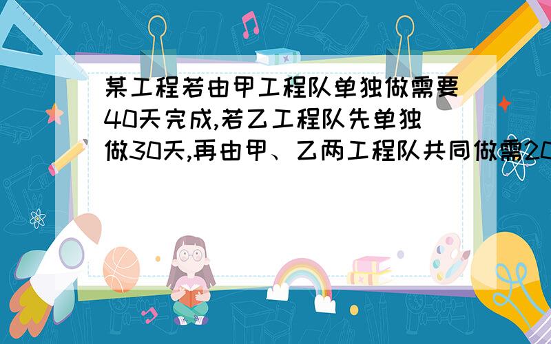 某工程若由甲工程队单独做需要40天完成,若乙工程队先单独做30天,再由甲、乙两工程队共同做需20天可完成.