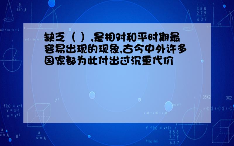 缺乏（ ）,是相对和平时期最容易出现的现象,古今中外许多国家都为此付出过沉重代价