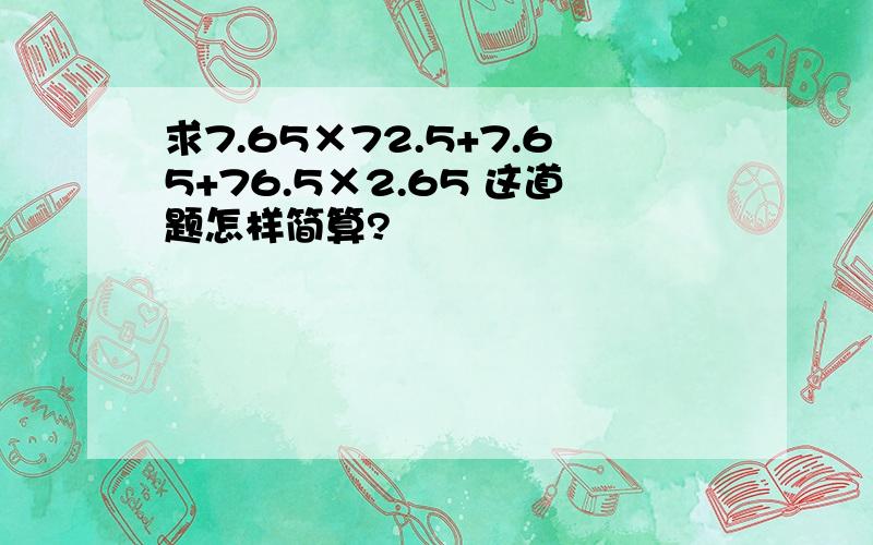 求7.65×72.5+7.65+76.5×2.65 这道题怎样简算?