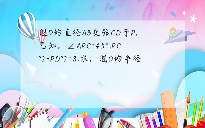 圆O的直径AB交弦CD于P,已知：∠APC=45°,PC^2+PD^2=8.求：圆O的半径