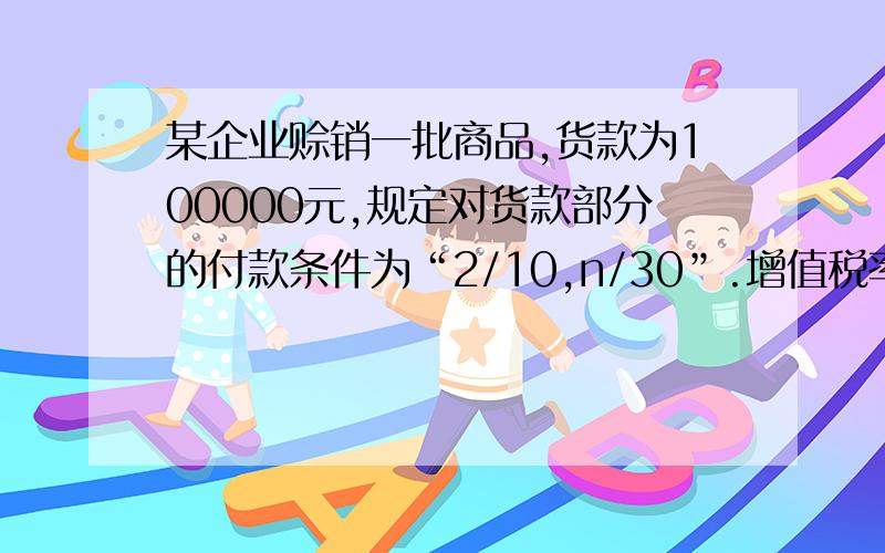 某企业赊销一批商品,货款为100000元,规定对货款部分的付款条件为“2/10,n/30”.增值税率17%,代垫运杂费3