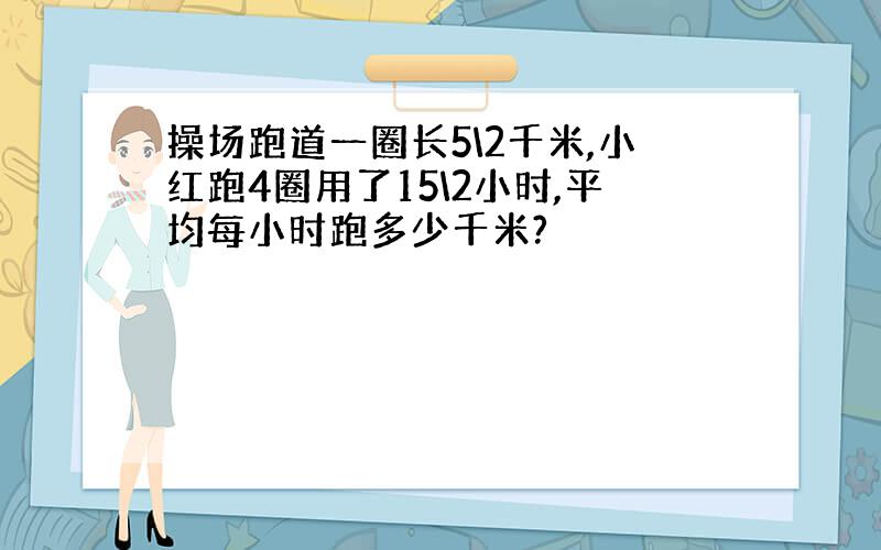 操场跑道一圈长5\2千米,小红跑4圈用了15\2小时,平均每小时跑多少千米?