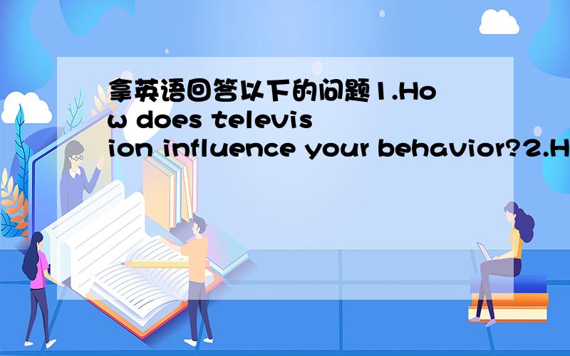 拿英语回答以下的问题1.How does television influence your behavior?2.Ha