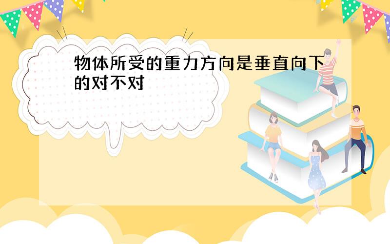 物体所受的重力方向是垂直向下的对不对