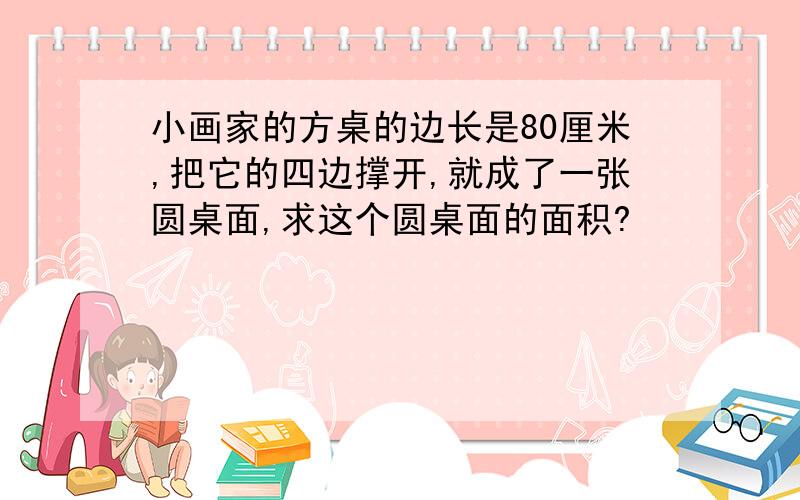 小画家的方桌的边长是80厘米,把它的四边撑开,就成了一张圆桌面,求这个圆桌面的面积?