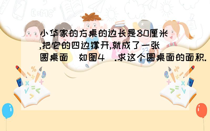 小华家的方桌的边长是80厘米,把它的四边撑开,就成了一张圆桌面（如图4）.求这个圆桌面的面积.