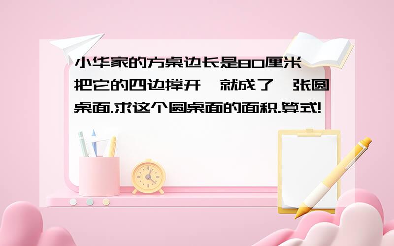 小华家的方桌边长是80厘米,把它的四边撑开,就成了一张圆桌面.求这个圆桌面的面积.算式!