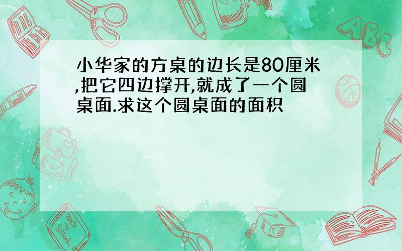 小华家的方桌的边长是80厘米,把它四边撑开,就成了一个圆桌面.求这个圆桌面的面积