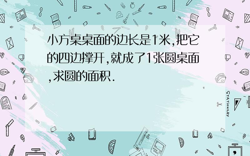 小方桌桌面的边长是1米,把它的四边撑开,就成了1张圆桌面,求圆的面积.