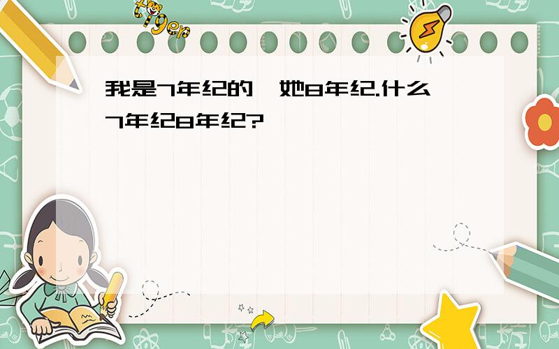 我是7年纪的,她8年纪.什么7年纪8年纪?