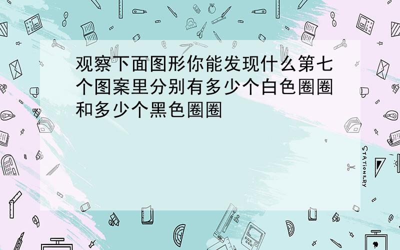 观察下面图形你能发现什么第七个图案里分别有多少个白色圈圈和多少个黑色圈圈