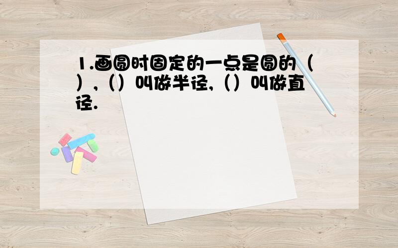 1.画圆时固定的一点是圆的（）,（）叫做半径,（）叫做直径.