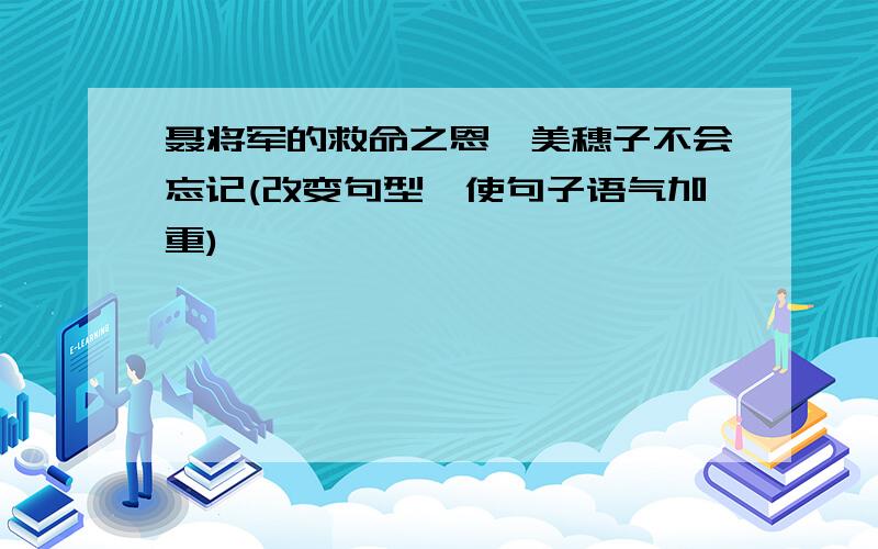 聂将军的救命之恩,美穗子不会忘记(改变句型,使句子语气加重)