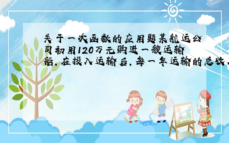 关于一次函数的应用题某航运公司初用120万元购进一艘运输船,在投入运输后,每一年运输的总收入为72万元,需要支出的各种费