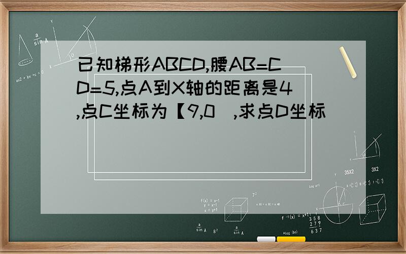 已知梯形ABCD,腰AB=CD=5,点A到X轴的距离是4,点C坐标为【9,0],求点D坐标